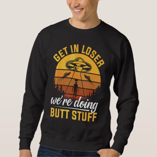 Get In Loser Were Doing Butt Stuff  Alien Ufo Sweatshirt