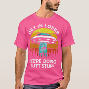 Get In Loser - We'Re Doing Butt Stuff Alien Ufo T-Shirt