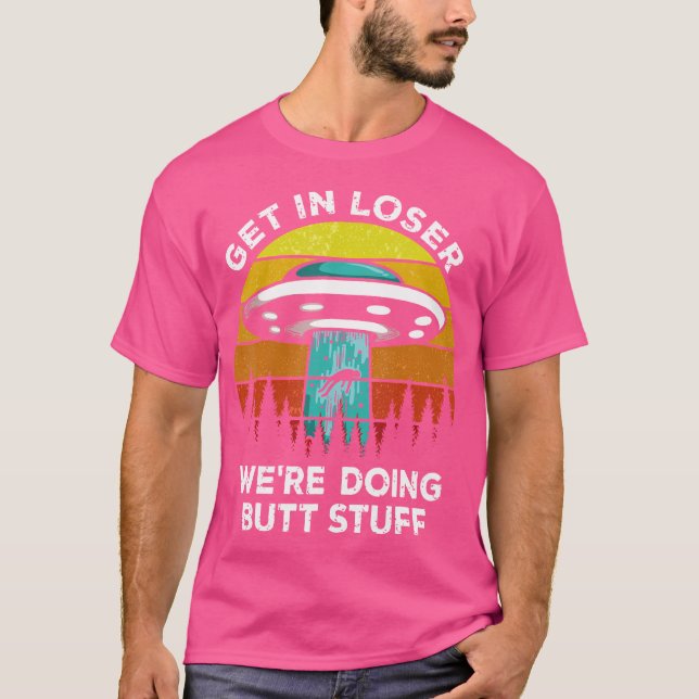 Get In Loser - We'Re Doing Butt Stuff Alien Ufo T-Shirt (Front)