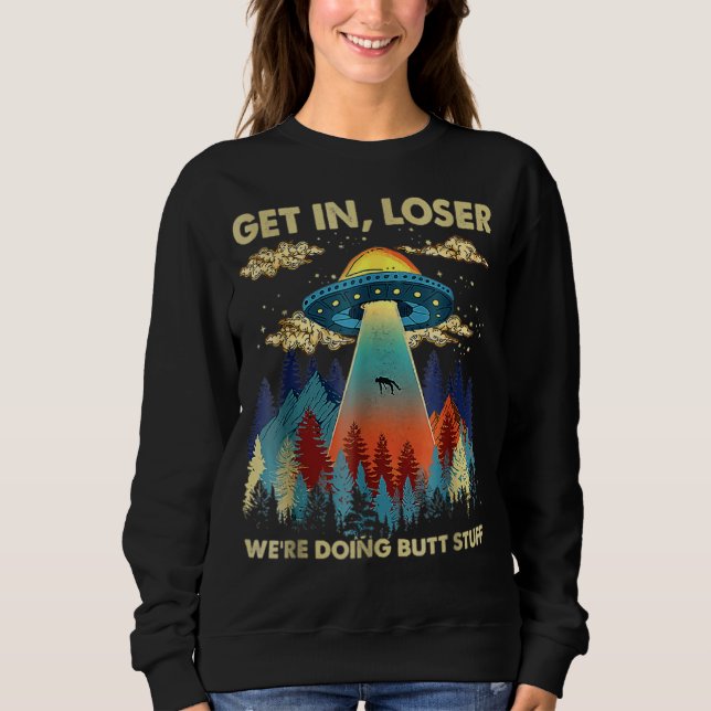 Get In Loser We're Doing Butt Stuff Aliens Ufo Ali Sweatshirt (Front)