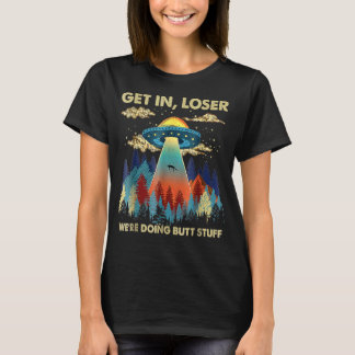 Get In Loser We're Doing Butt Stuff Aliens Ufo Ali T-Shirt