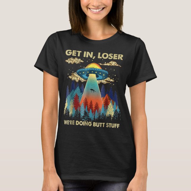 Get In Loser We're Doing Butt Stuff Aliens Ufo Ali T-Shirt (Front)