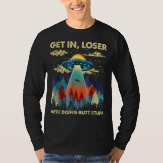 Get In Loser We're Doing Butt Stuff Aliens Ufo Ali T-Shirt