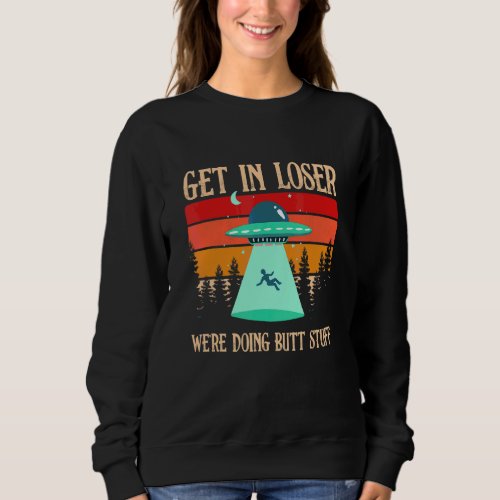Get In Loser Were Doing Butt Stuff Extraterrestri Sweatshirt