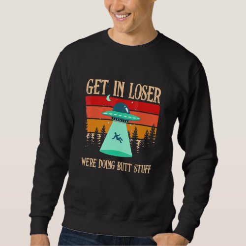 Get In Loser Were Doing Butt Stuff Extraterrestri Sweatshirt