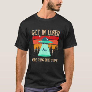 Get In Loser We're Doing Butt Stuff Extraterrestri T-Shirt