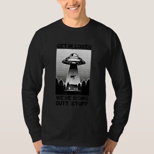 Get In Loser Were Doing Butt Stuff Sarcastic Ufo  T_Shirt