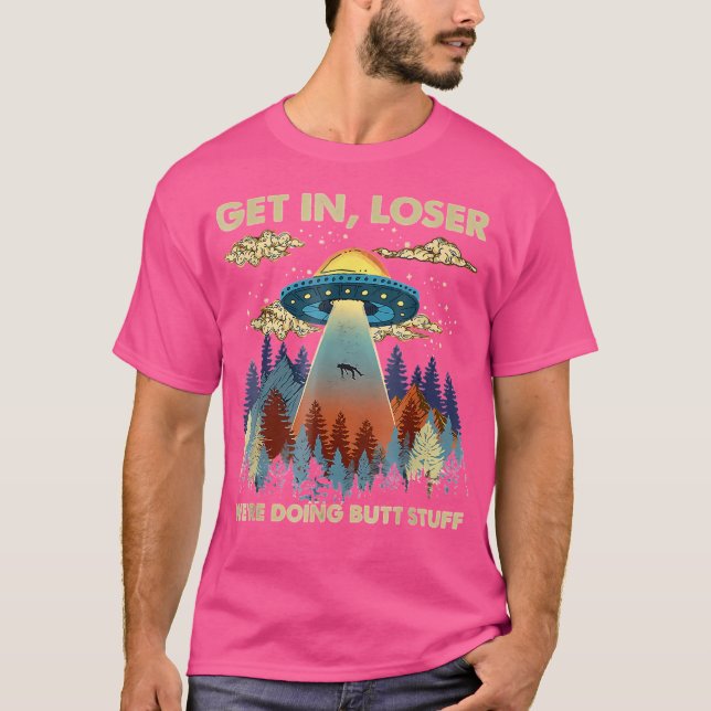 Get In Loser We'Re Doing Butt Stuff Ufo Gift T-Shirt (Front)