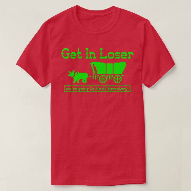 Get in Loser were going to die of dysentery 1 T-Shirt (Design Front)