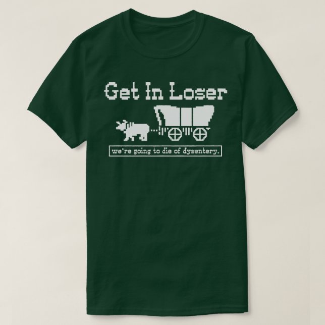 Get in loser were going to die of dysentery T-Shirt (Design Front)