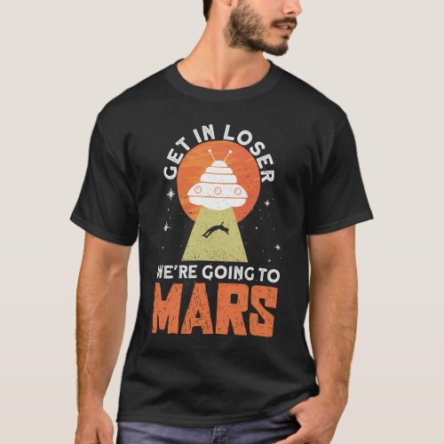 Get In Loser _ Were Going To Mars _ Mars Planet T_Shirt