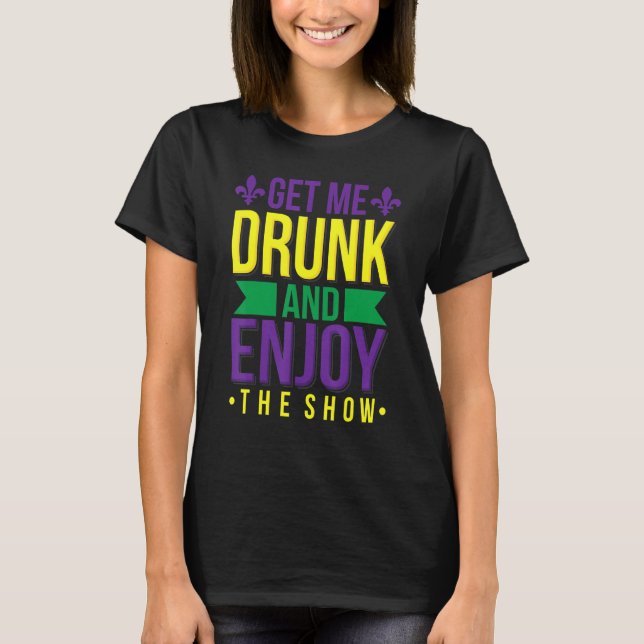 Get Me Drunk Enjoy The Show Funny Mardi Gras Drink T-Shirt (Front)