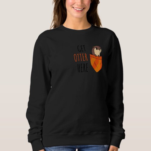 Get Otter Here Get Outta Here  And Cool Sweatshirt
