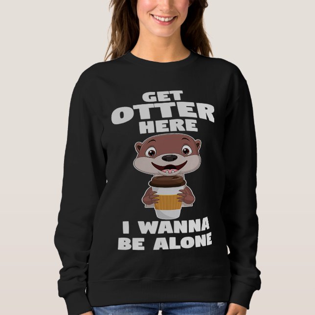 get otter here I wanna be alone otter Sweatshirt (Front)