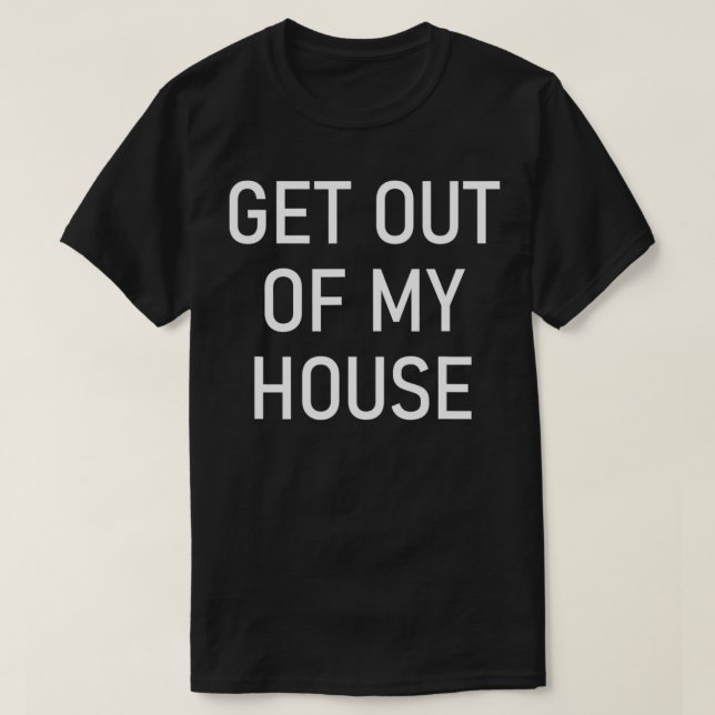 Get Out Of My House, Funny, Jokes, Sarcastic Sayin T-Shirt (Design Front)