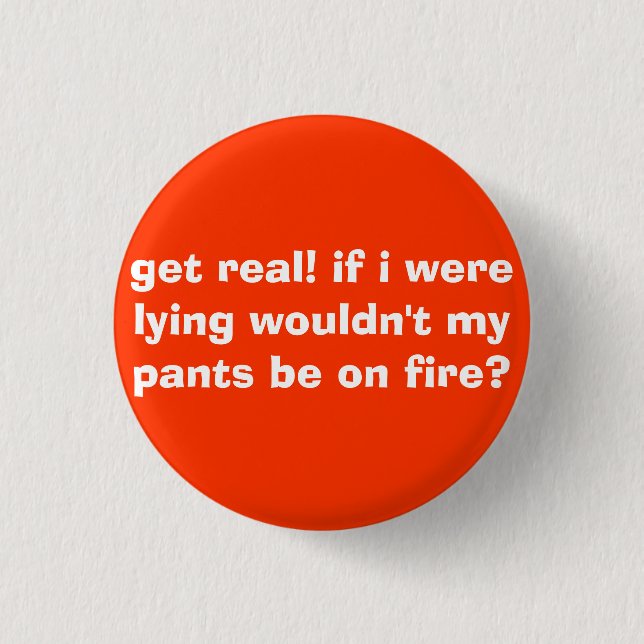 get real! if i were lying wouldn't my pants be ... pinback button (Front)