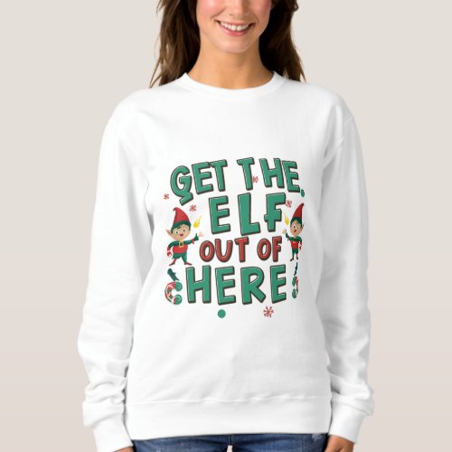 Get the Elf out of here funny Christmas gift Sweatshirt