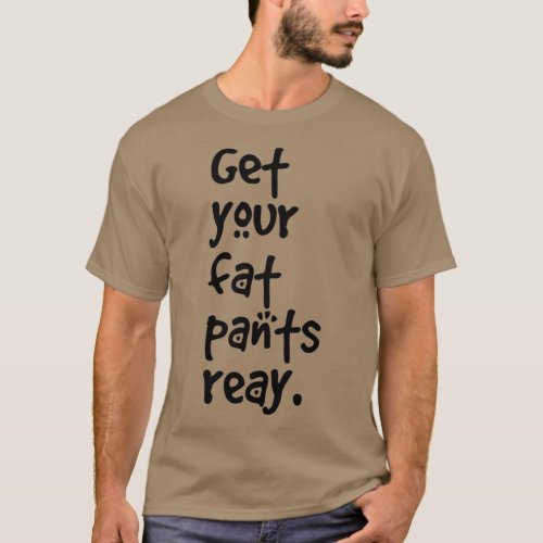 Get your fat pants ready T_Shirt