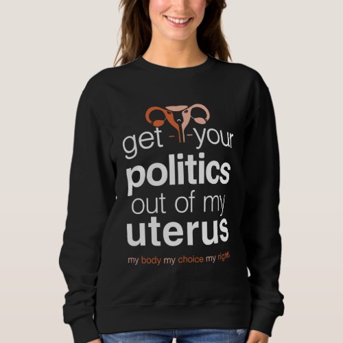Get Your Politics Out of My Uterus Pro_Choice Wom Sweatshirt
