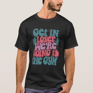 Girls Get In Loser We re Going To The Gym T-Shirt