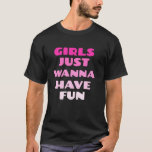 Girls Just Wanna Have Fun T-Shirt<br><div class="desc">Girls Just Wanna Have Fun</div>
