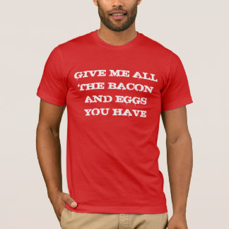 Give me all the bacon and eggs you have T-Shirt