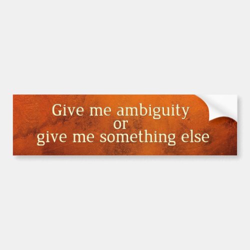 Give me ambiguity or give me something else bumper sticker