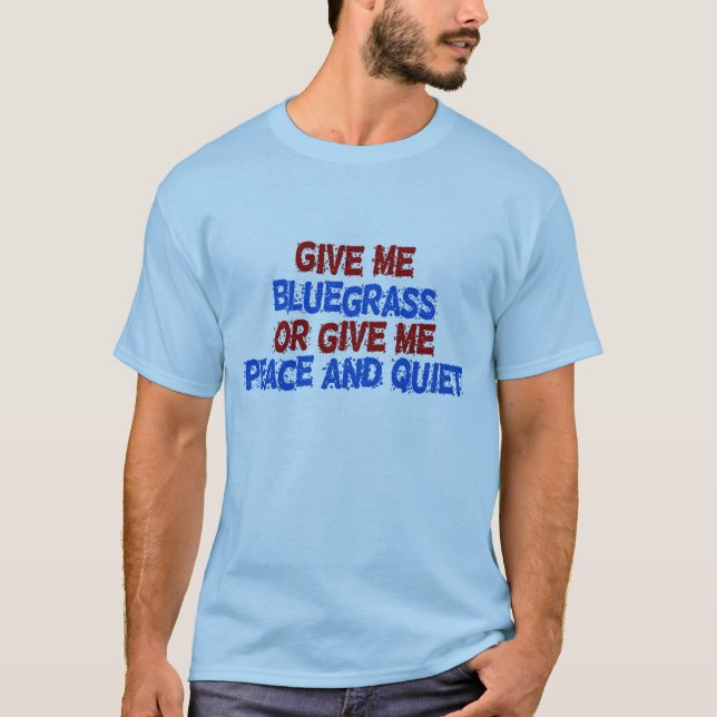 Give Me Bluegrass, or Give Me Peace and Quiet! T-Shirt (Front)