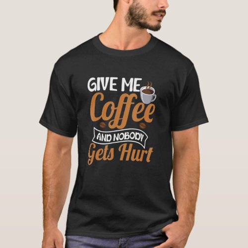 Give Me Coffee And Nobody Gets Hurt Drinker Caffin T_Shirt