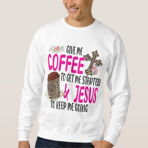 Give Me Coffee To Get Me Started And Jesus To Keep Sweatshirt