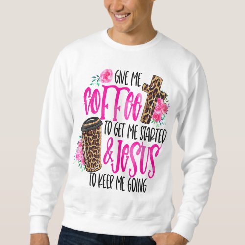 Give Me Coffee To Get Me Started  Jesus To Keep M Sweatshirt