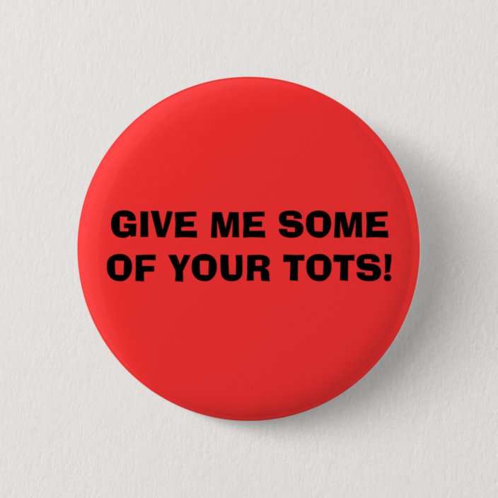 GIVE ME SOME OF YOUR TOTS! BUTTON | Zazzle