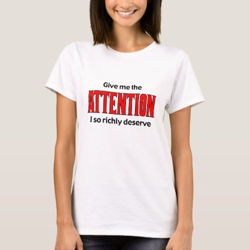 Give me the Attention I so richly deserve T_Shirt