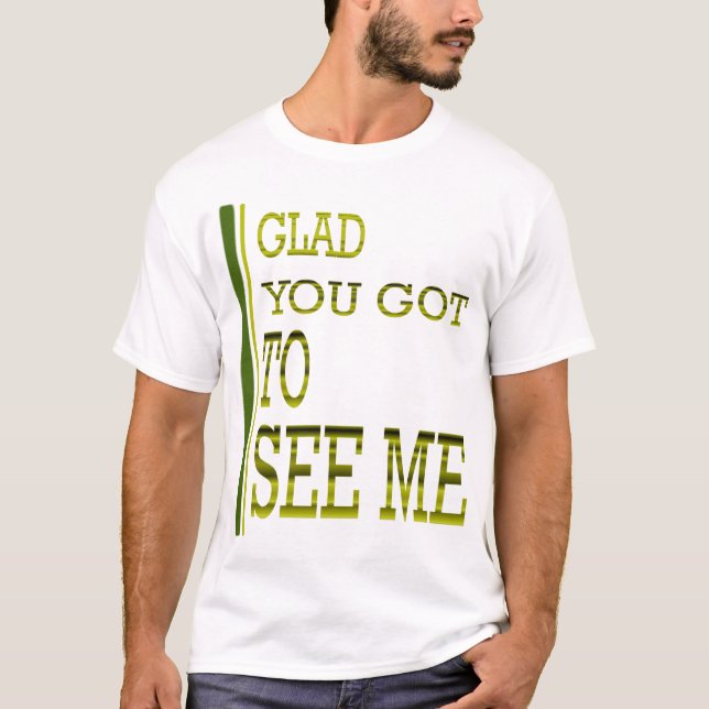 Glad you got to see me! T-Shirt (Front)