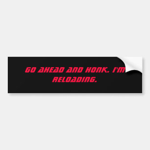 Go ahead and honk. I'm reloading. Bumper Sticker