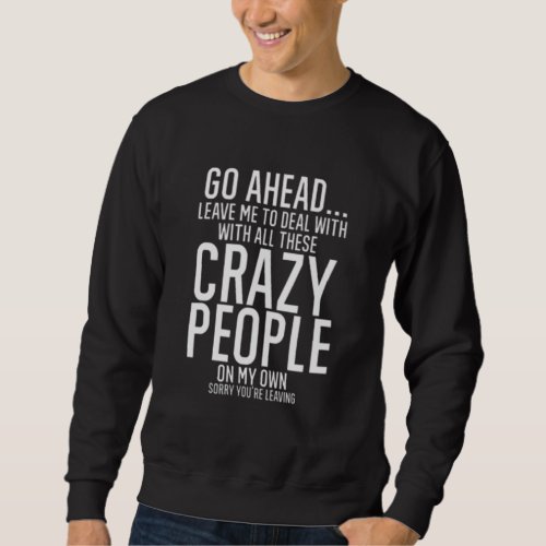 Go Ahead leave me to deal with all these crazy Sweatshirt