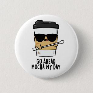 Go Ahead Mocha My Day Funny Coffee Pun Button