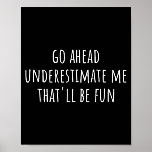 Go Ahead Underestimate Me That'll Be Fun Funny Say Poster