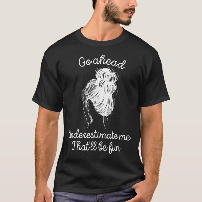 Go Ahead Underestimate Me That'll Be Fun  Quote 2 T-Shirt (Front)