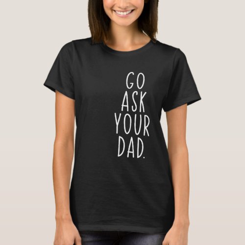 Go Ask Your Dad Cute Mothers Day Mom Father  Pare T_Shirt