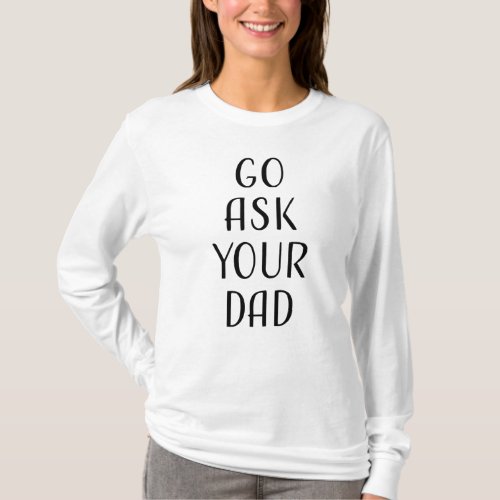 Go Ask Your Dad Gifts For Fathers Day T_Shirt