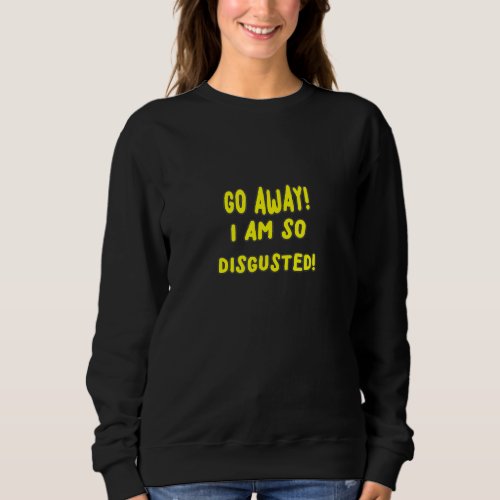 Go Away I Am So Disgusted A New Meme Just For You Sweatshirt