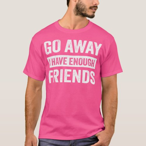 Go Away I Have Enough Friends T_Shirt