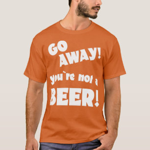 Go away you are not a beer humor drinking saying 1 T-Shirt
