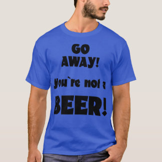 Go away you are not a beer humor drinking saying 6 T-Shirt
