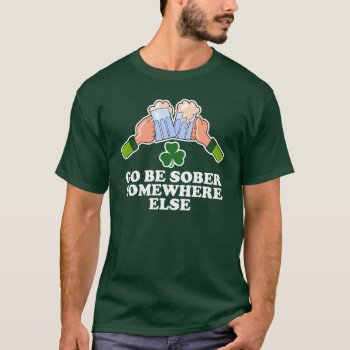 Go Be Sober Somewhere Else St. Patrick's Day T-shirt by spreefitshirts at Zazzle