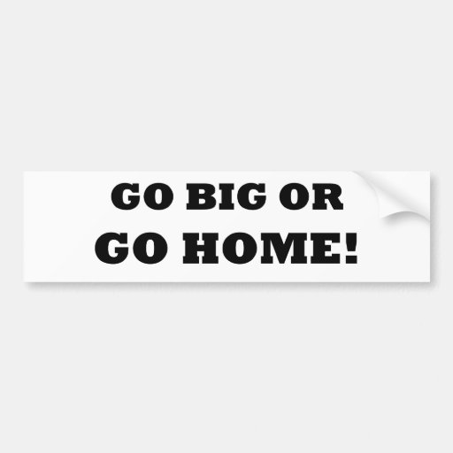 Go Big or Go Home! Bumper Sticker | Zazzle