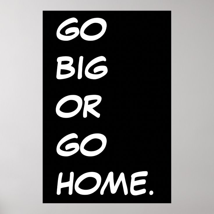 GO BIG OR GO HOME. POSTER Zazzle GO BIG OR GO HOME. POSTER Zazzle