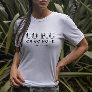 Go Big Or Go Home Snarky Fun Sarcastic T-Shirt