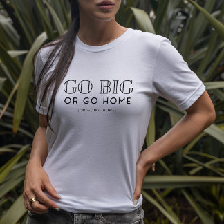 Go Big Or Go Home Snarky Fun Sarcastic T-Shirt